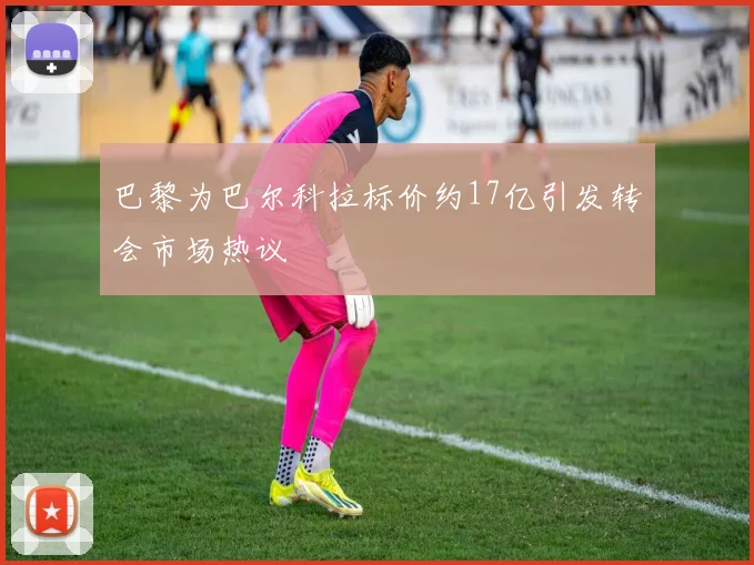 巴黎为巴尔科拉标价约17亿引发转会市场热议