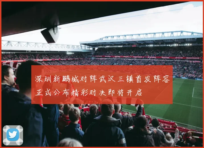 深圳新鹏城对阵武汉三镇首发阵容正式公布精彩对决即将开启