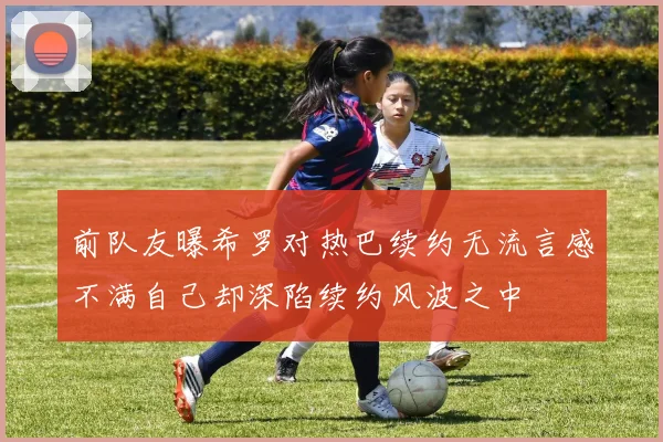 前队友曝希罗对热巴续约无流言感不满自己却深陷续约风波之中