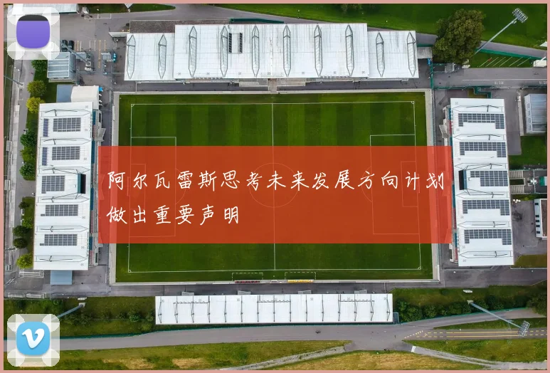 阿尔瓦雷斯思考未来发展方向计划做出重要声明