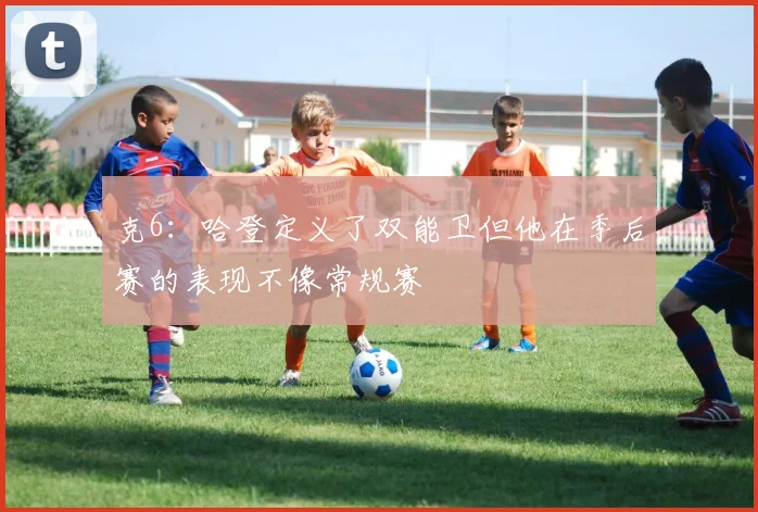 克6：哈登定义了双能卫但他在季后赛的表现不像常规赛