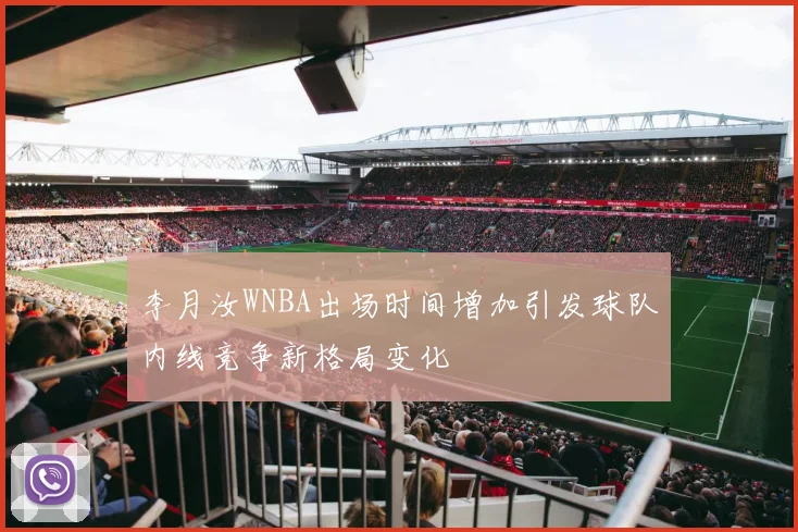 李月汝WNBA出场时间增加引发球队内线竞争新格局变化