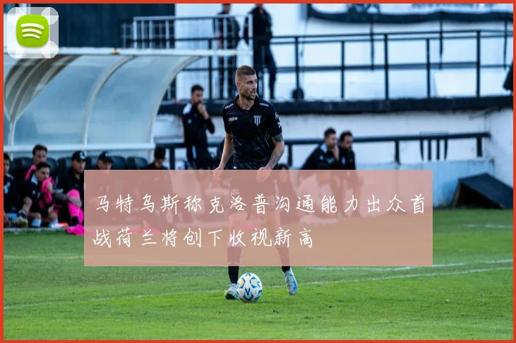 马特乌斯称克洛普沟通能力出众首战荷兰将创下收视新高