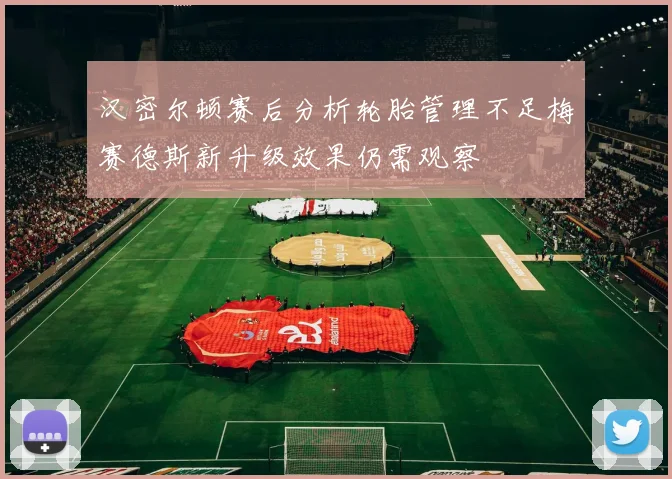 汉密尔顿赛后分析轮胎管理不足梅赛德斯新升级效果仍需观察