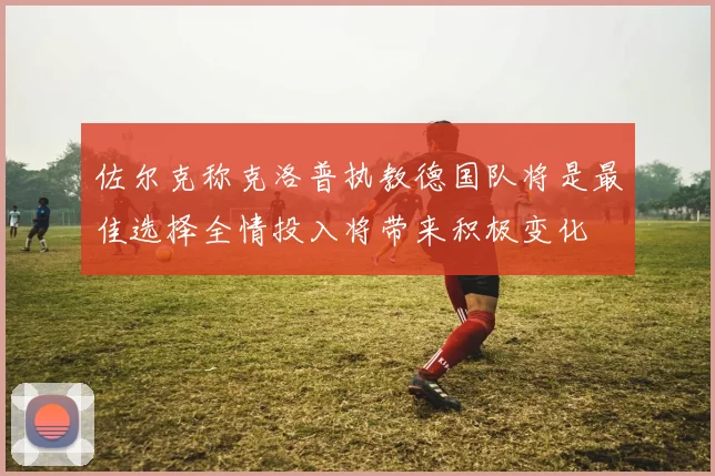 佐尔克称克洛普执教德国队将是最佳选择全情投入将带来积极变化