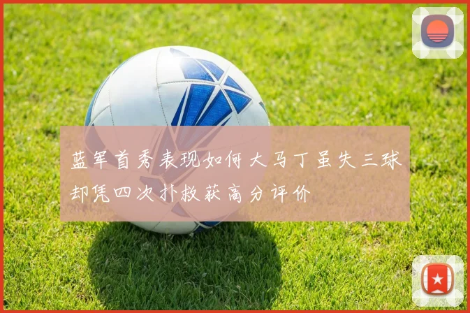 蓝军首秀表现如何大马丁虽失三球却凭四次扑救获高分评价