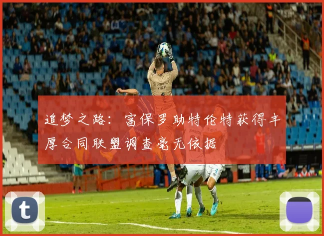 追梦之路：富保罗助特伦特获得丰厚合同联盟调查毫无依据
