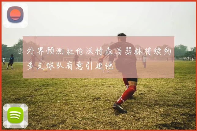 外界预测杜伦沃特森马瑟林将续约多支球队有意引进他