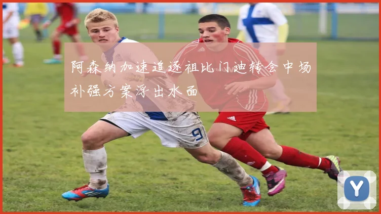 阿森纳加速追逐祖比门迪转会中场补强方案浮出水面