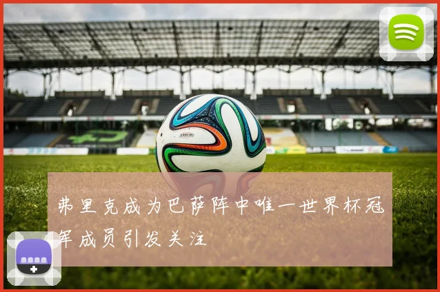 弗里克成为巴萨阵中唯一世界杯冠军成员引发关注