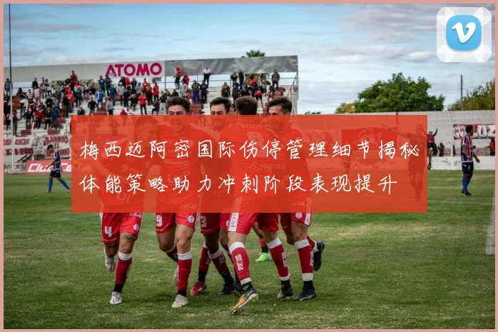 梅西迈阿密国际伤停管理细节揭秘体能策略助力冲刺阶段表现提升