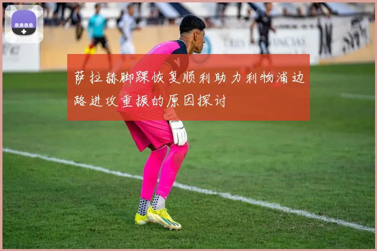 萨拉赫脚踝恢复顺利助力利物浦边路进攻重振的原因探讨